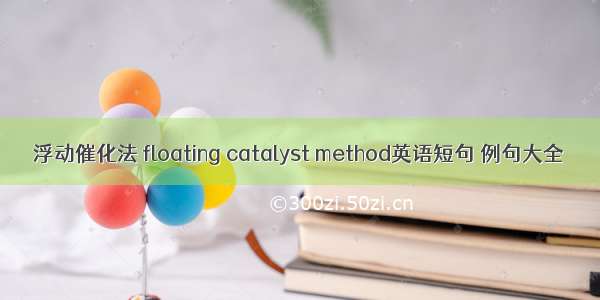 浮动催化法 floating catalyst method英语短句 例句大全