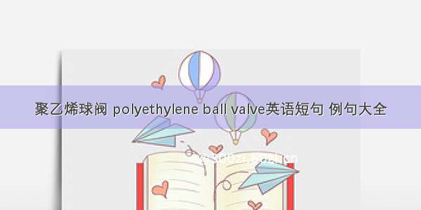 聚乙烯球阀 polyethylene ball valve英语短句 例句大全
