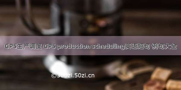 GPS生产调度 GPS production scheduling英语短句 例句大全