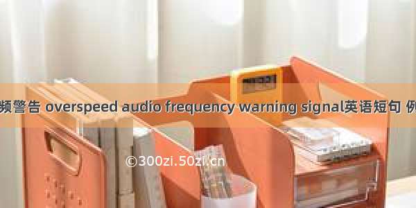 超速音频警告 overspeed audio frequency warning signal英语短句 例句大全