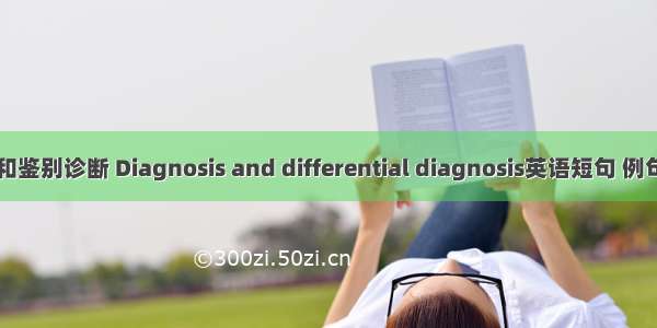 诊断和鉴别诊断 Diagnosis and differential diagnosis英语短句 例句大全