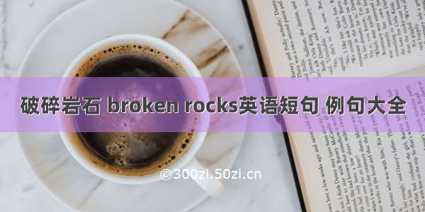 破碎岩石 broken rocks英语短句 例句大全