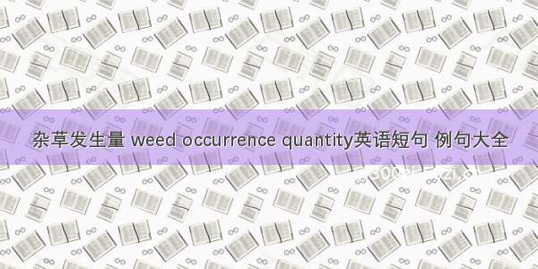 杂草发生量 weed occurrence quantity英语短句 例句大全