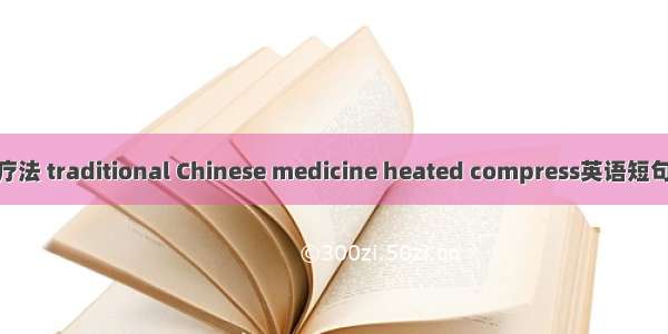 中药外敷疗法 traditional Chinese medicine heated compress英语短句 例句大全