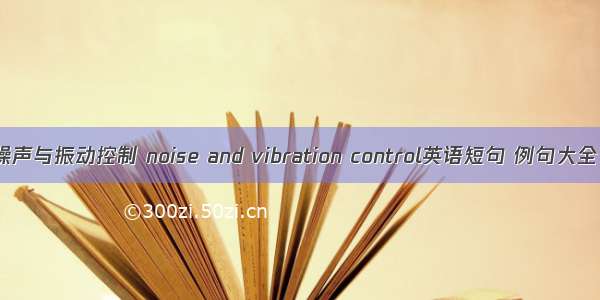 噪声与振动控制 noise and vibration control英语短句 例句大全