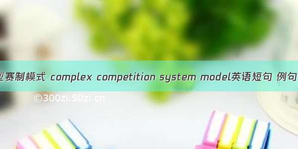 复合型赛制模式 complex competition system model英语短句 例句大全