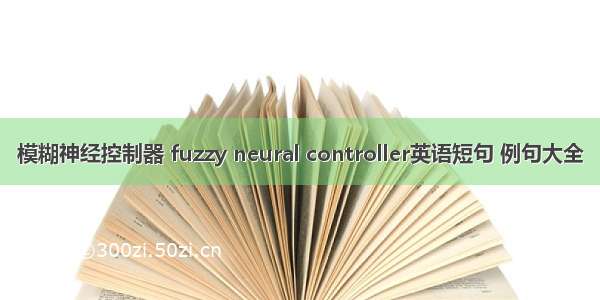 模糊神经控制器 fuzzy neural controller英语短句 例句大全