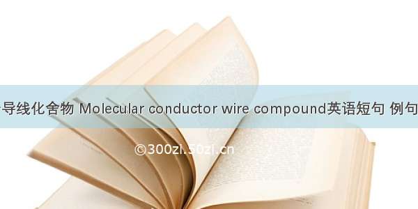 分子导线化舍物 Molecular conductor wire compound英语短句 例句大全