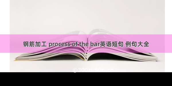 钢筋加工 process of the bar英语短句 例句大全