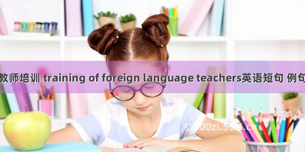 外语教师培训 training of foreign language teachers英语短句 例句大全