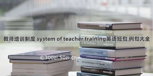 教师培训制度 system of teacher training英语短句 例句大全