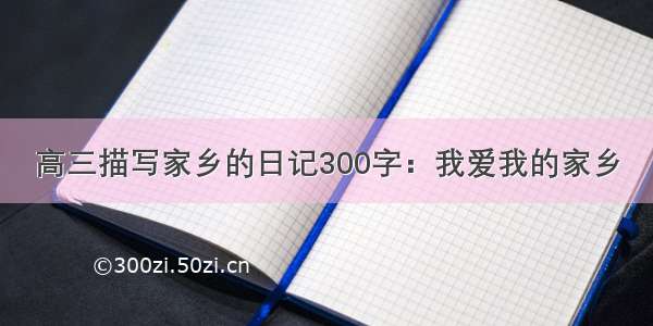 高三描写家乡的日记300字：我爱我的家乡