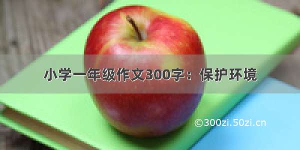 小学一年级作文300字：保护环境