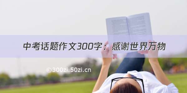 中考话题作文300字：感谢世界万物