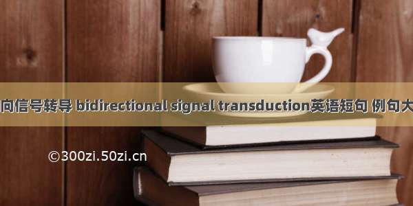 双向信号转导 bidirectional signal transduction英语短句 例句大全