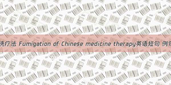 中药熏洗疗法 Fumigation of Chinese medicine therapy英语短句 例句大全