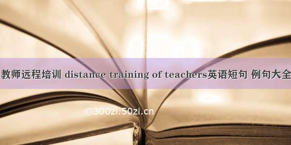 教师远程培训 distance training of teachers英语短句 例句大全