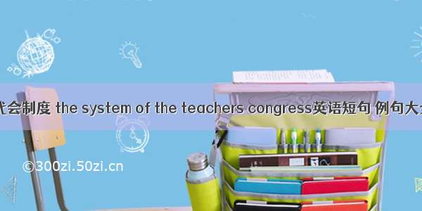 教代会制度 the system of the teachers congress英语短句 例句大全