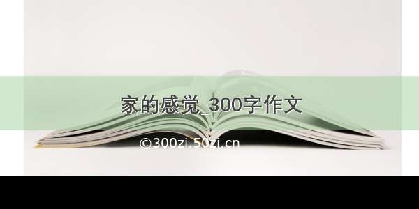 家的感觉_300字作文