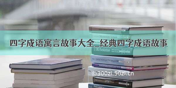 四字成语寓言故事大全_经典四字成语故事