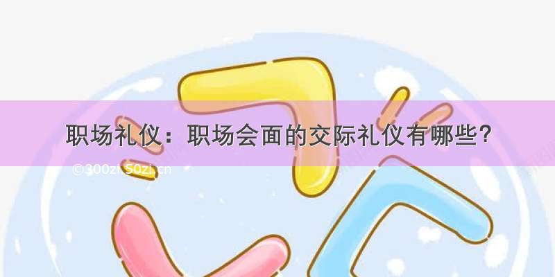 职场礼仪：职场会面的交际礼仪有哪些？