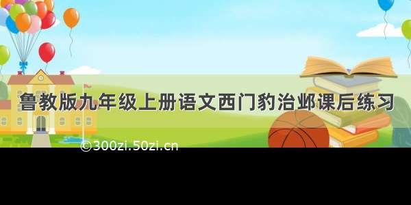 鲁教版九年级上册语文西门豹治邺课后练习