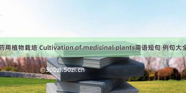 药用植物栽培 Cultivation of medicinal plants英语短句 例句大全
