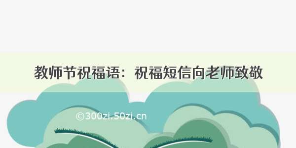 教师节祝福语：祝福短信向老师致敬