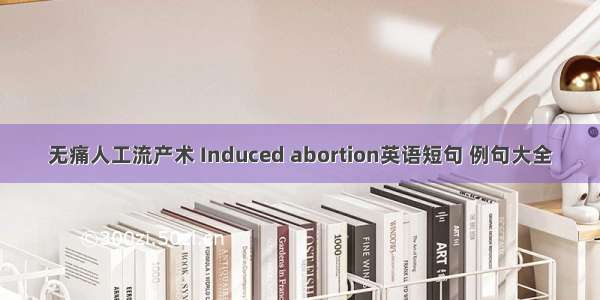 无痛人工流产术 Induced abortion英语短句 例句大全