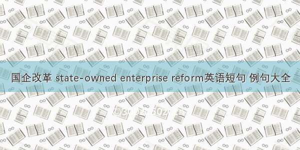 国企改革 state-owned enterprise reform英语短句 例句大全