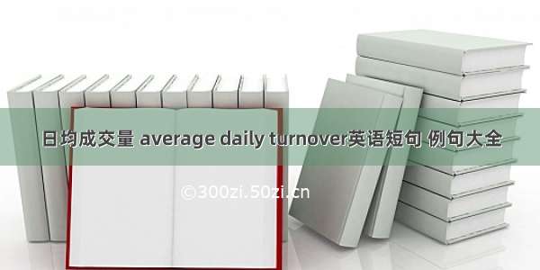 日均成交量 average daily turnover英语短句 例句大全