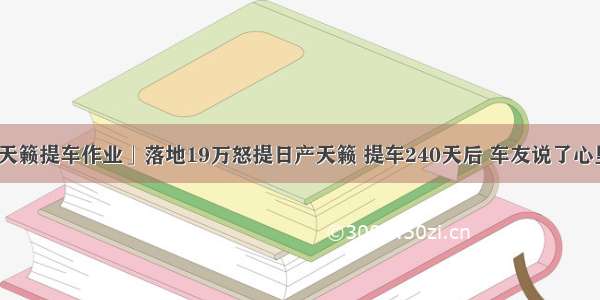 「天籁提车作业」落地19万怒提日产天籁 提车240天后 车友说了心里话