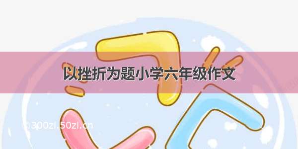 以挫折为题小学六年级作文