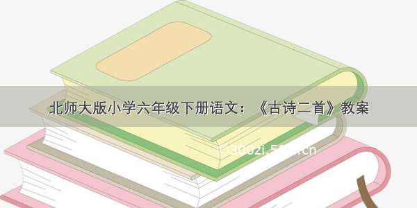 北师大版小学六年级下册语文：《古诗二首》教案