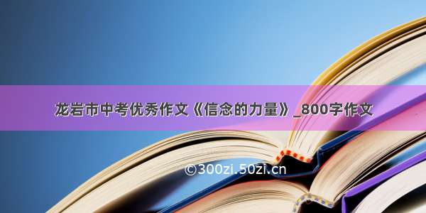 龙岩市中考优秀作文《信念的力量》_800字作文