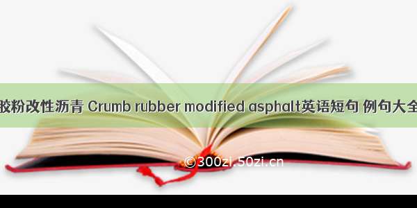 橡胶粉改性沥青 Crumb rubber modified asphalt英语短句 例句大全