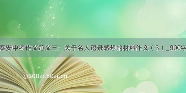 山东泰安中考作文范文三：关于名人语录感想的材料作文（3）_900字作文