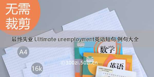 最终失业 Ultimate unemployment英语短句 例句大全