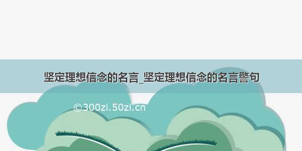 坚定理想信念的名言_坚定理想信念的名言警句