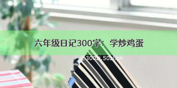 六年级日记300字：学炒鸡蛋