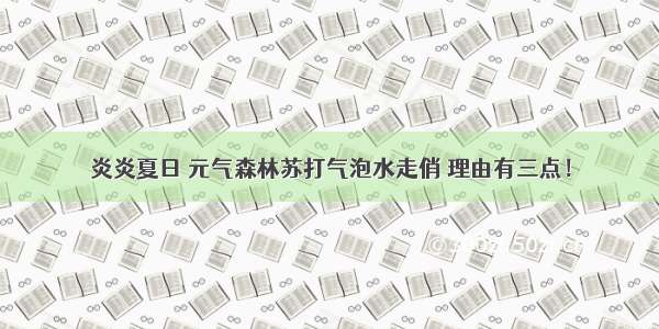 炎炎夏日 元气森林苏打气泡水走俏 理由有三点！