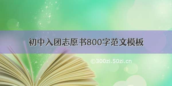 初中入团志愿书800字范文模板