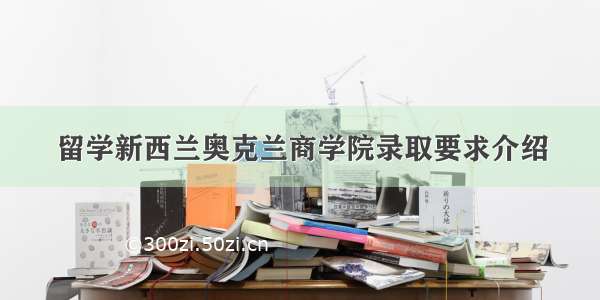 留学新西兰奥克兰商学院录取要求介绍