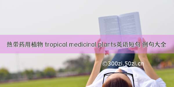 热带药用植物 tropical medicinal plants英语短句 例句大全