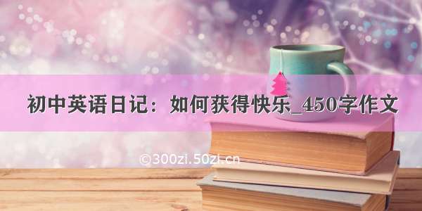 初中英语日记：如何获得快乐_450字作文