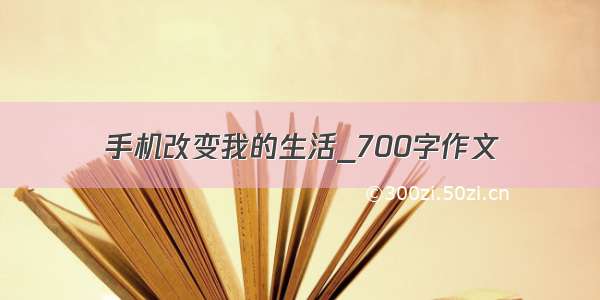 手机改变我的生活_700字作文