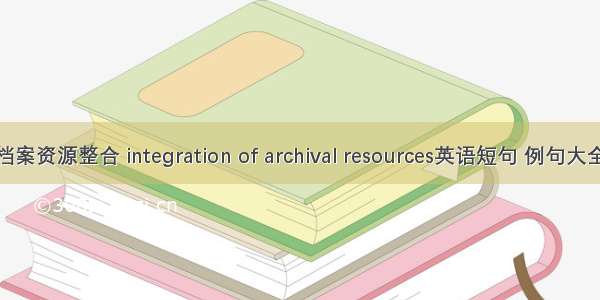 档案资源整合 integration of archival resources英语短句 例句大全
