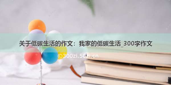 关于低碳生活的作文：我家的低碳生活_300字作文