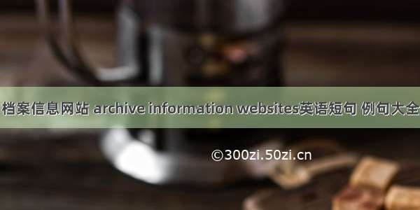 档案信息网站 archive information websites英语短句 例句大全