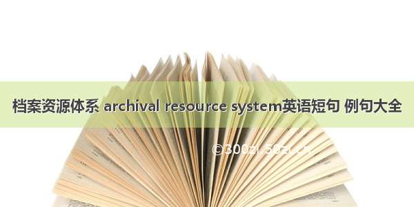 档案资源体系 archival resource system英语短句 例句大全